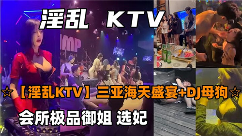 【合集】KTV淫乱会所选妃：极品御姐轮流伺候，多人群P高潮不断！